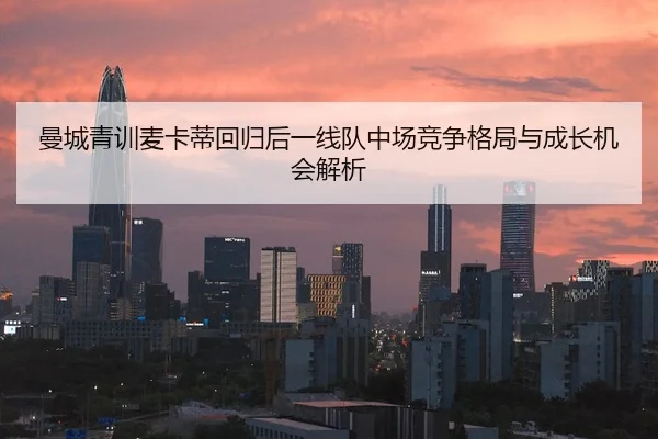 曼城青训麦卡蒂回归后一线队中场竞争格局与成长机会解析