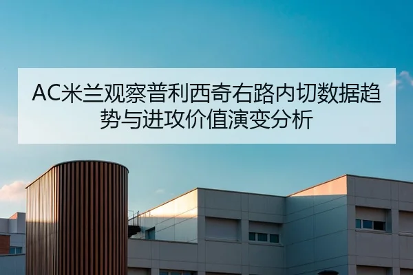 AC米兰观察普利西奇右路内切数据趋势与进攻价值演变分析