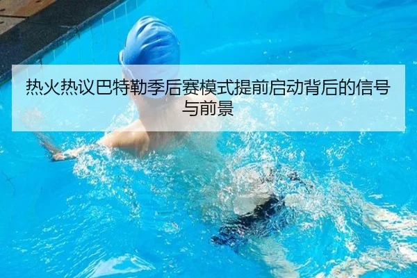 热火热议巴特勒季后赛模式提前启动背后的信号与前景