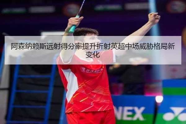 阿森纳赖斯远射得分率提升折射英超中场威胁格局新变化